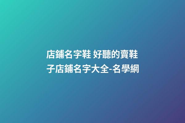 店鋪名字鞋 好聽的賣鞋子店鋪名字大全-名學網